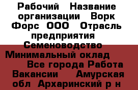 Рабочий › Название организации ­ Ворк Форс, ООО › Отрасль предприятия ­ Семеноводство › Минимальный оклад ­ 30 000 - Все города Работа » Вакансии   . Амурская обл.,Архаринский р-н